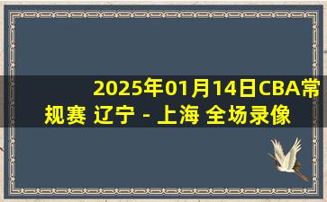 2025年01月14日CBA常规赛 辽宁 - 上海 全场录像